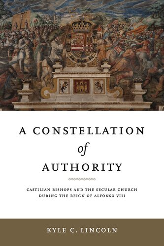 A Constellation of Authority: Castilian Bishops and the Secular Church During the Reign of Alfonso VIII (Iberian Encounter and Exchange, 475–1755) (PDF/EPUB Version)
