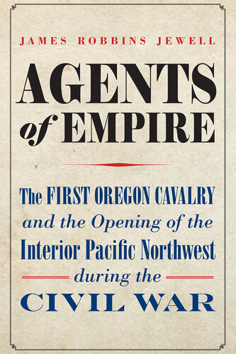 Agents of Empire - The First Oregon Cavalry and the Opening of the Interior Pacific Northwest during the Civil War (PDF/EPUB Version)
