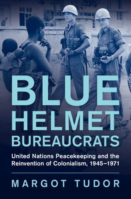 Blue Helmet Bureaucrats: United Nations Peacekeeping and the Reinvention of Colonialism, 1945–1971 (PDF/EPUB Version)
