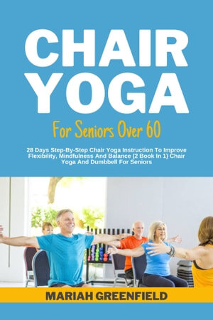 CHAIR YOGA FOR SENIORS OVER 60: 28 Days Step-By-Step Chair Yoga Instruction To Improve Flexibility, Mindfulness And Balance (2 Book In 1) Chair Yoga And Dumbbell For Seniors (PDF/EPUB Version)
