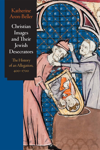 Christian Images and Their Jewish Desecrators: The History of an Allegation, 400-1700 (Jewish Culture and Contexts) (PDF/EPUB Version)