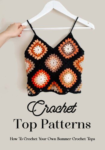 Crochet Top Patterns: How To Crochet Your Own Summer Crochet Tops: The Ultimate Guide To Crochet Tops (PDF/EPUB Version)
