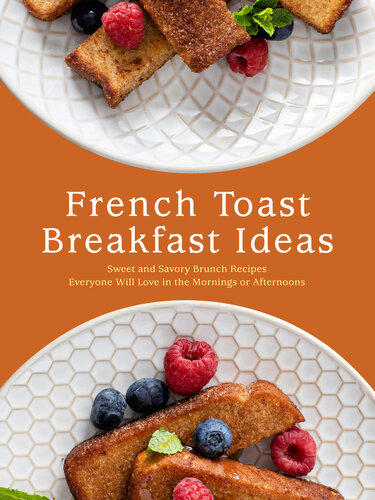 French Toast Breakfast Ideas: Sweet and Savory Brunch Recipes Everyone Will Love in the Mornings or Afternoons (PDF/EPUB Version)
