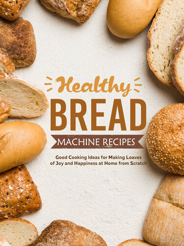 Healthy Bread Machine Recipes: Good Cooking Ideas for Making Loaves of Joy and Happiness at Home from Scratch (PDF/EPUB Version)
