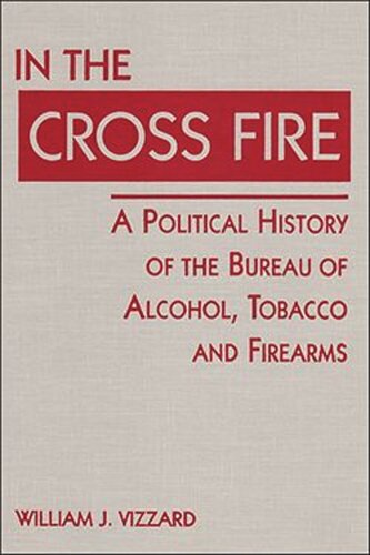 In the Cross Fire: A Political History of the Bureau of Alcohol, Tobacco and Firearms (PDF/EPUB Version)
