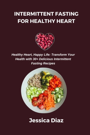 INTERMITTENT FASTING FOR HEALTHY HEART. Healthy Heart, Happy Life: Transform Your Health with 30+ Delicious Intermittent Fasting Recipes (PDF/EPUB Version)

