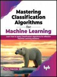 Mastering Classification Algorithms for Machine Learning: Learn how to apply Classification algorithms for effective Machine Learning solutions (PDF/EPUB Version)
