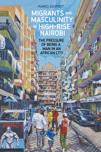 Migrants and Masculinity in High-Rise Nairobi: The Pressure of being a Man in an African City (Making & Remaking the African City: Studies in Urban Africa) (PDF/EPUB Version)