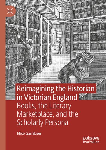Reimagining the Historian in Victorian England: Books, the Literary Marketplace, and the Scholarly Persona (PDF/EPUB Version)
