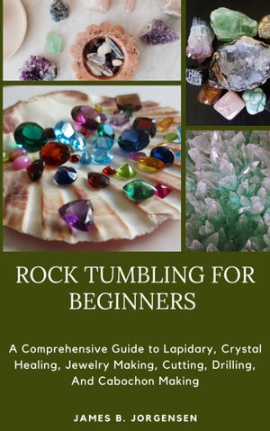 ROCK TUMBLING FOR BEGINNERS: A Comprehensive Guide to Lapidary, Crystal Healing, Jewelry Making, Cutting, Drilling, And Cabochon Making (PDF/EPUB Version)
