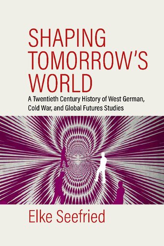 Shaping Tomorrow's World: A Twentieth-Century History of West German, Cold War, and Global Futures Studies (PDF/EPUB Version)