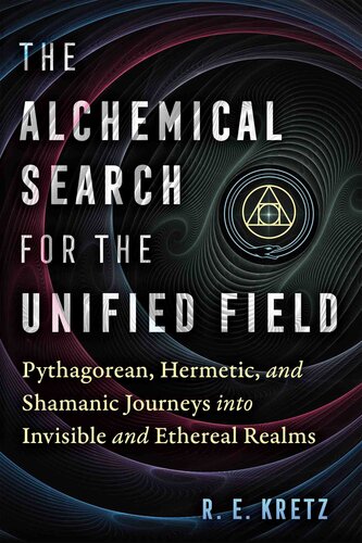 The Alchemical Search for the Unified Field: Pythagorean, Hermetic, and Shamanic Journeys into Invisible and Ethereal Realms (PDF/EPUB Version)

