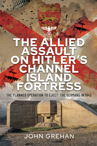 The Allied Assault on Hitler's Channel Island Fortress: The Planned Operation to Eject the Germans in 1943 (PDF/EPUB Version)

