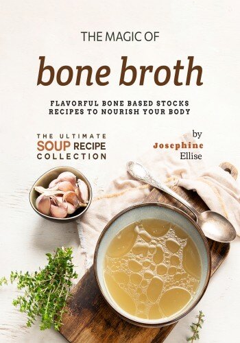 The Magic of Bone Broth: Flavorful Bone Based Stocks Recipes to Nourish Your Body (PDF/EPUB Version)
