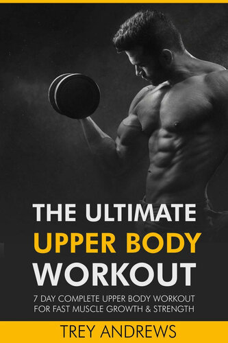The Ultimate Upper Body Workout: 7 Day Complete Upper Body Workout for Fast Muscle Growth & Strength (PDF/EPUB Version)