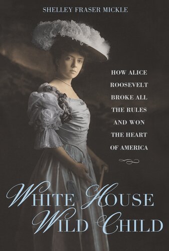 White House Wild Child: How Alice Roosevelt Broke All the Rules and Won the Heart of America (PDF/EPUB Version)
