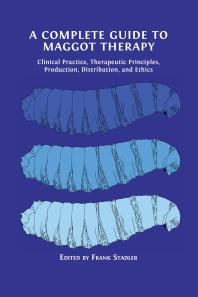 A Complete Guide to Maggot Therapy : Clinical Practice, Therapeutic Principles, Production, Distribution, and Ethics (PDF/EPUB Version)