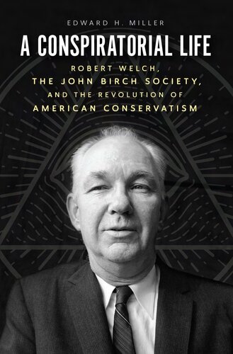 A Conspiratorial Life: Robert Welch, the John Birch Society, and the Revolution of American Conservatism (PDF/EPUB Version)