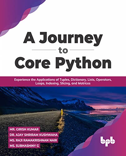 A Journey to Core Python: Experience the Applications of Tuples, Dictionary, Lists, Operators, Loops, Indexing, Slicing, and Matrices (English Edition) (PDF/EPUB Version)