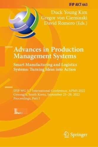 Advances in Production Management Systems. Smart Manufacturing and Logistics Systems: Turning Ideas into Action: IFIP WG 5.7 International Conference, APMS 2022, Gyeongju, South Korea, September 25–29, 2022, Proceedings, Part I (PDF/EPUB Version)