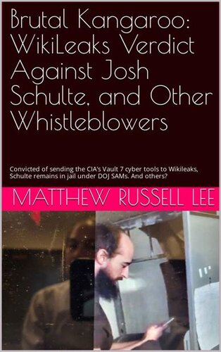Brutal Kangaroo: WikiLeaks Verdict Against Josh Schulte, and Other Whistleblowers: Convicted of sending the CIA's Vault 7 cyber tools to Wikileaks, Schulte remains in jail under DOJ SAMs. And others? (PDF/EPUB Version)