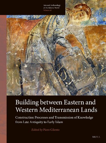 Building Between Eastern and Western Mediterranean Lands: Construction Processes and Transmission of Knowledge from Late Antiquity to Early Islam (Arts and Archaeology of the Islamic World, 18) (PDF/EPUB Version)