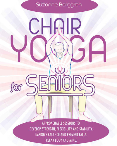 Chair Yoga for Seniors: Approachable Sessions to Develop Strength, Flexibility and Stability. Improve Balance and Prevent Falls. Relax Body and Mind. (PDF/EPUB Version)