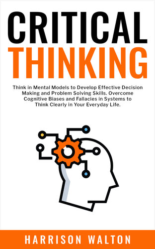 Critical Thinking: Think in Mental Models to Develop Effective Decision Making and Problem Solving Skills. Overcome Cognitive Biases and Fallacies in Systems to Think Clearly in Your Everyday Life. (PDF/EPUB Version)