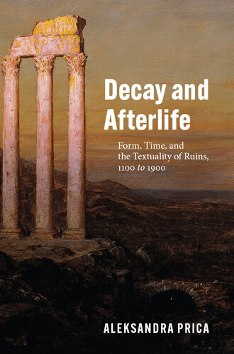 Decay and Afterlife : Form, Time, and the Textuality of Ruins, 1100 to 1900 (PDF/EPUB Version)
