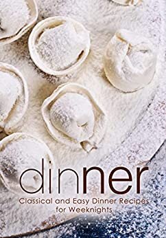 Dinner: Classical and Easy Dinner Recipes for Weeknights (PDF/EPUB Version)