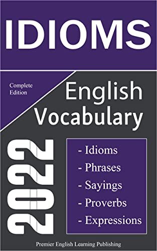 English Idioms Vocabulary 2022 Complete Edition: Important English Idioms, Sayings, and Phrases You Should Know to Write and Speak like a Well-Educated ... Most Comprehensive English Dictionaries) (PDF/EPUB Version)