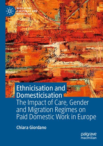Ethnicisation and Domesticisation: The Impact of Care, Gender and Migration Regimes on Paid Domestic Work in Europe (Migration, Diasporas and Citizenship) (PDF/EPUB Version)