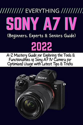 EVERYTHING SONY A7 IV: A-Z Mastery Guide for Exploring the Tools and Functionalities of Sony A7 IV Camera for Optimized Usage with Latest Tips & Tricks (Beginners, Experts & Seniors Guide) (PDF/EPUB Version)