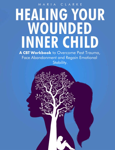 Healing Your Wounded Inner Child: A CBT Workbook to Overcome Past Trauma, Face Abandonment and Regain Emotional Stability. (Cognitive Behavioral Therapy) (PDF/EPUB Version)