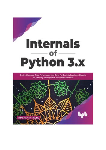 Internals of Python 3.x: Derive Maximum Code Performance and Delve Further into Iterations, Objects, GIL, Memory management, and various Internals (PDF/EPUB Version)
