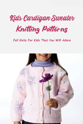 Kids Cardigan Sweater Knitting Patterns: Fall Knits For Kids That You Will Adore: Stunning Knitting Patterns for Both Girls and Boys (PDF/EPUB Version)