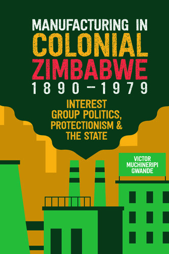 Manufacturing in Colonial Zimbabwe, 1890-1979: Interest Group Politics, Protectionism & the State (PDF/EPUB Version)