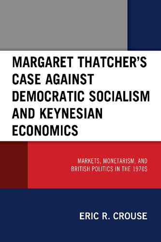 Margaret Thatcher's case against democratic socialism and Keynesian economics : markets, monetarism, and British politics in the 1970s (PDF/EPUB Version)