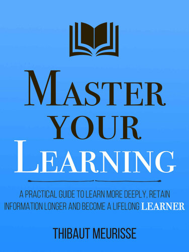 Master Your Learning: A Practical Guide to Learn More Deeply, Retain Information Longer and Become a Lifelong Learner (PDF/EPUB Version)