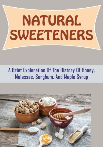 Natural Sweeteners: A Brief Exploration Of The History Of Honey, Molasses, Sorghum, And Maple Syrup (PDF/EPUB Version)