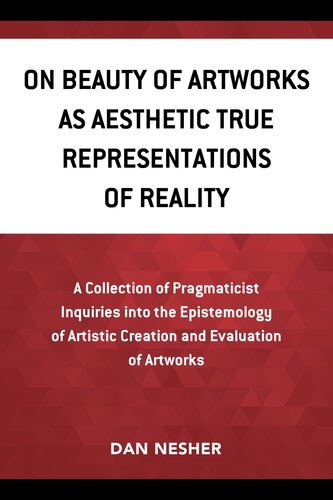 On Beauty of Artworks As Aesthetic True Representations of Reality: A Collection of Pragmaticist Inquires Into the Epistemology of Artistic Creation and Evaluation of Artworks (PDF/EPUB Version)