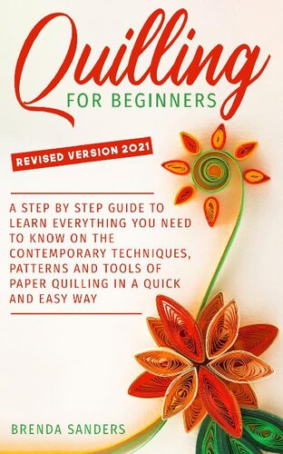 Quilling for Beginners: A Step-By-Step Guide to Learn Everything You Need to Know On the Contemporary Techniques, Patterns and Tools of Paper Quilling In a Quick and Easy Way (PDF/EPUB Version)
