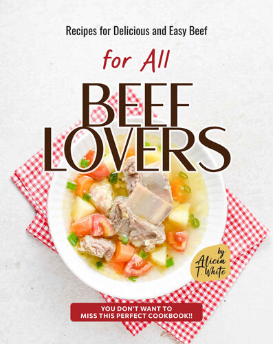 Recipes for Delicious and Easy Beef for All Beef Lovers: You Don't Want to Miss This Perfect Cookbook!! (PDF/EPUB Version)