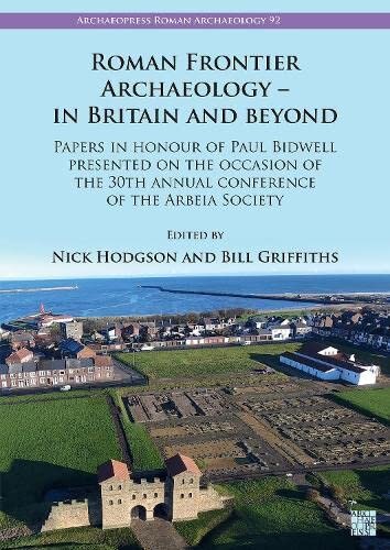 Roman Frontier Archaeology - in Britain and Beyond: Papers in Honour of Paul Bidwell Presented on the Occasion of the 30th Annual Conference of the Arbeia Society (PDF/EPUB Version)