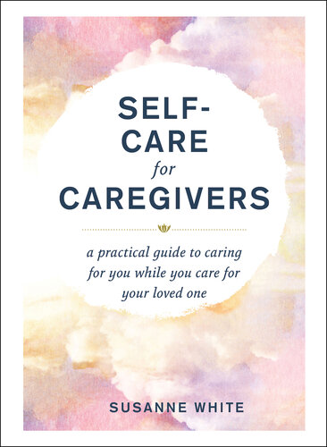 Self-Care for Caregivers: A Practical Guide to Caring for You While You Care for Your Loved One (PDF/EPUB Version)
