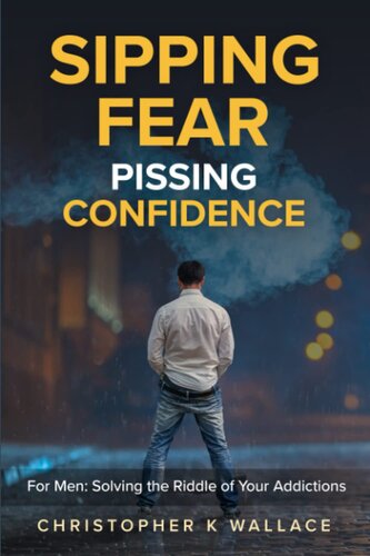 Sipping Fear Pissing Confidence: For Men: Solving the Riddle of Your Addictions (PDF/EPUB Version)