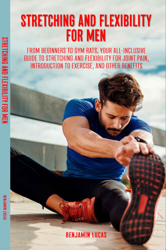 Stretching and Flexibility Exercises for Men:: From Beginners to Gym Rats, This Is Your All-Inclusive Guide to Stretching and Flexibility For Joint Pain, Introduction To Exercise, And Other Benefits. (PDF/EPUB Version)