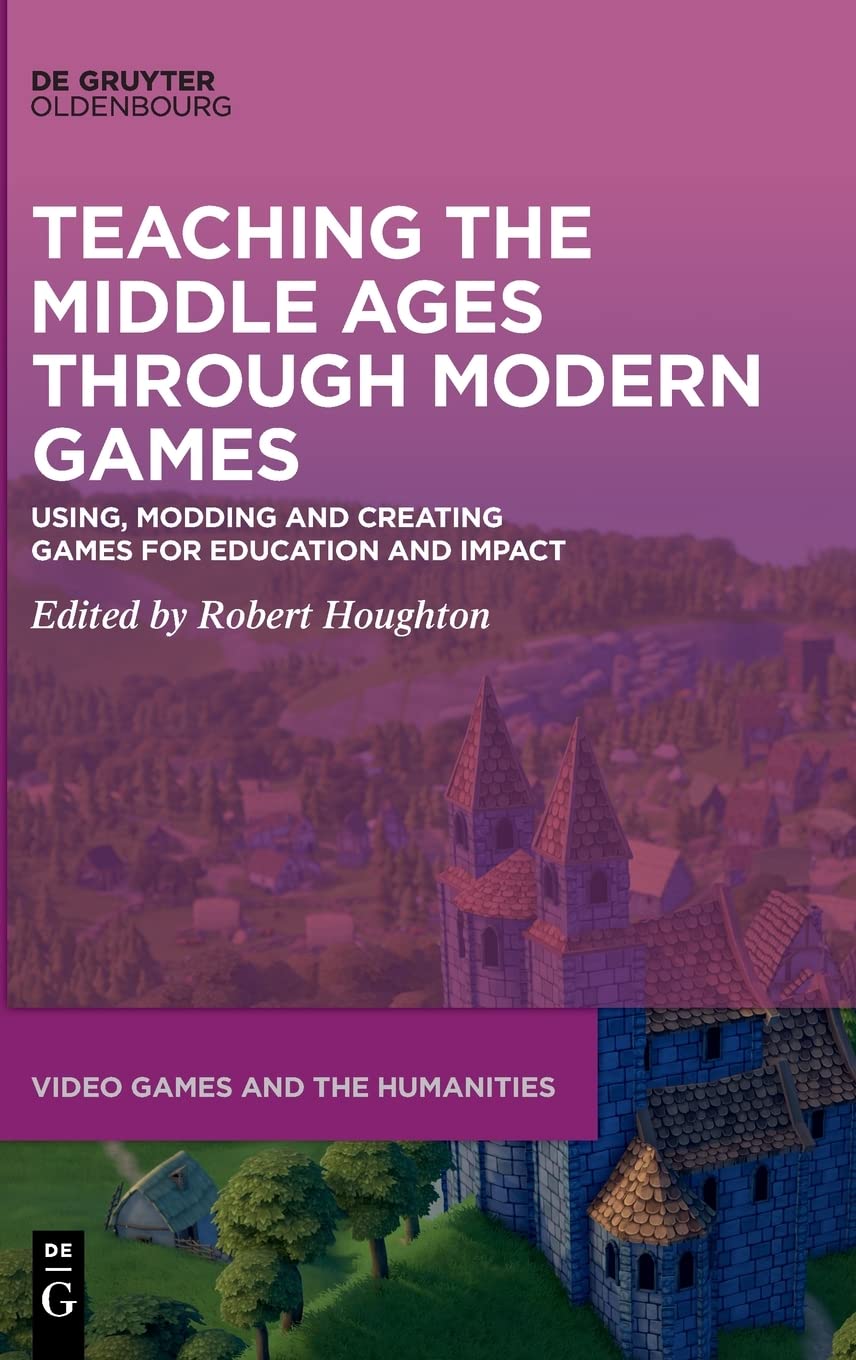 Teaching the Middle Ages through Modern Games: Using, Modding and Creating Games for Education and Impact (PDF/EPUB Version)