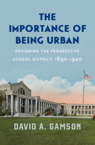 The Importance of Being Urban: Designing the Progressive School District, 1890-1940 : Designing the Progressive School District, 1890–1940 (PDF/EPUB Version)