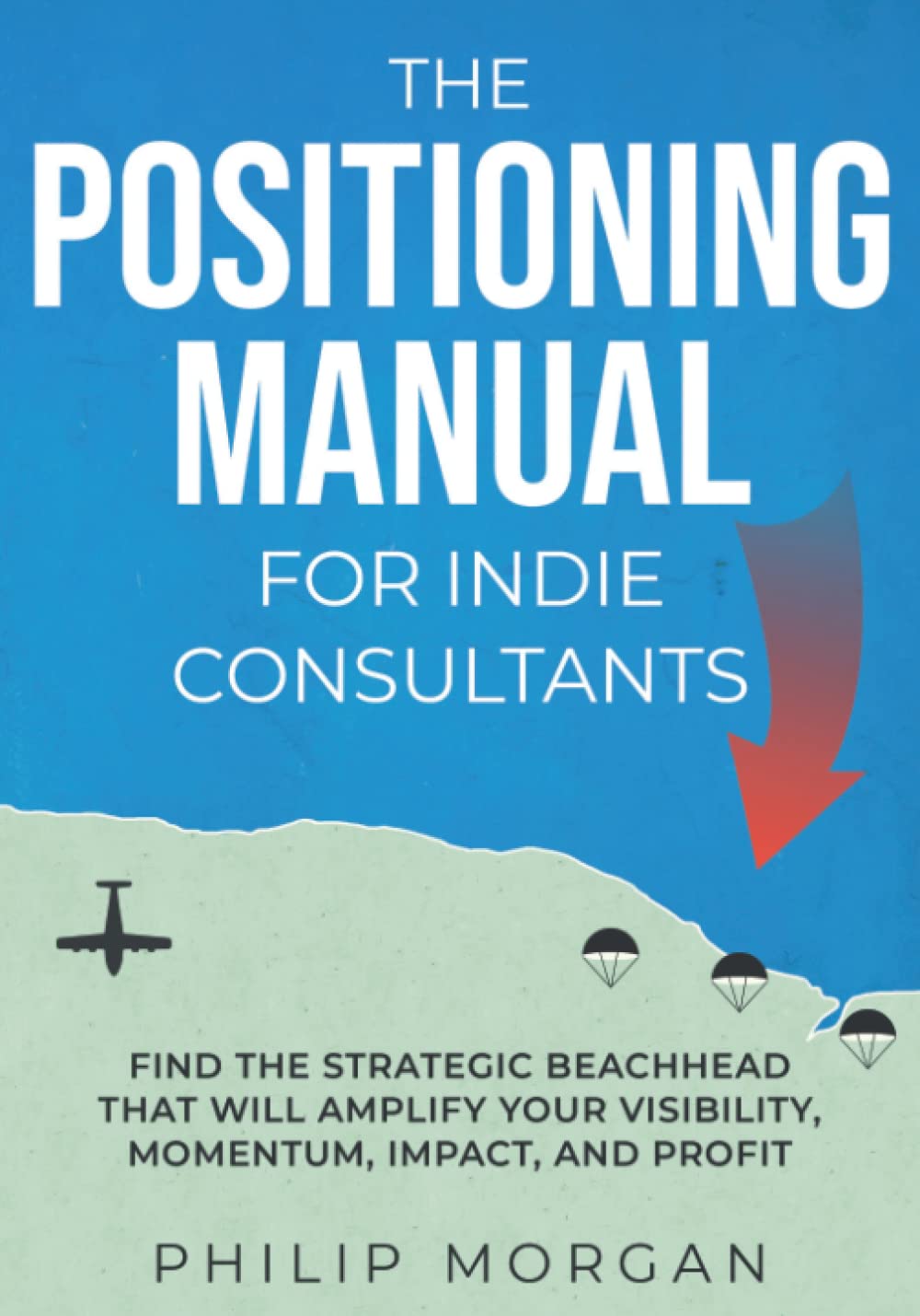 The Positioning Manual for Indie Consultants: Find the strategic beachhead that will amplify your visibility, momentum, impact, and profit. (PDF/EPUB Version)